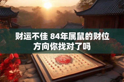 详细阅读:财运不佳 84年属鼠的财位方向你找对了吗 财运不佳 84年属鼠的财位方向你找对了吗