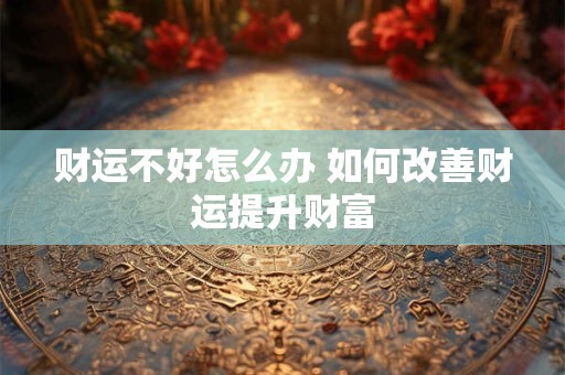 财运不好怎么办 如何改善财运提升财富