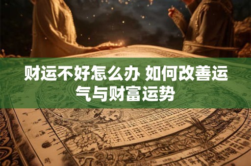 详细阅读:财运不好怎么办 如何改善运气与财富运势 财运不好怎么办 如何改善运气与财富运势