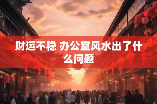 财运不稳 办公室风水出了什么问题