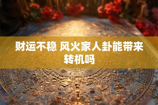 财运不稳 风火家人卦能带来转机吗