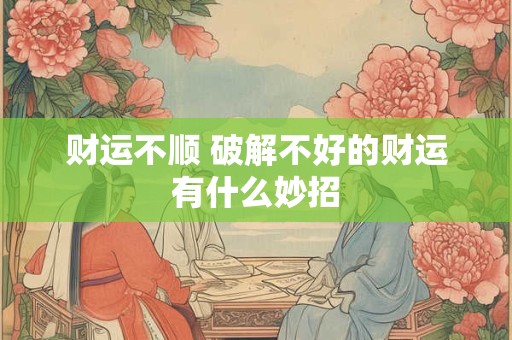 财运不顺 破解不好的财运有什么妙招