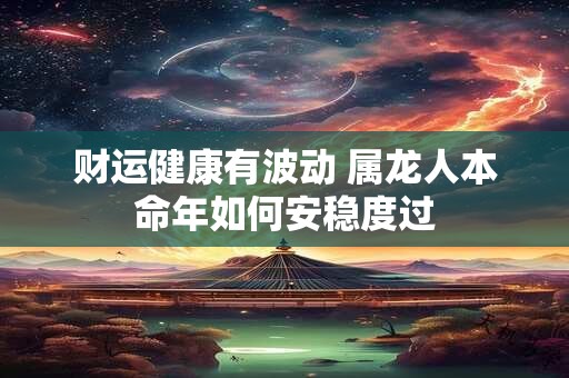 财运健康有波动 属龙人本命年如何安稳度过