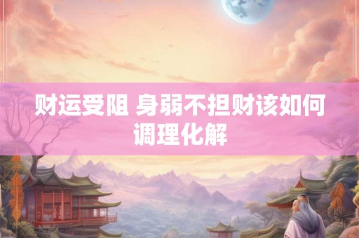财运受阻 身弱不担财该如何调理化解
