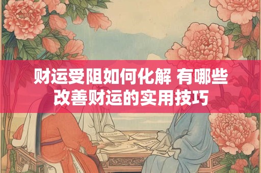财运受阻如何化解 有哪些改善财运的实用技巧