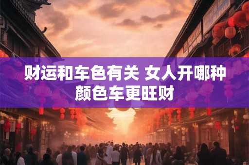 财运和车色有关 女人开哪种颜色车更旺财