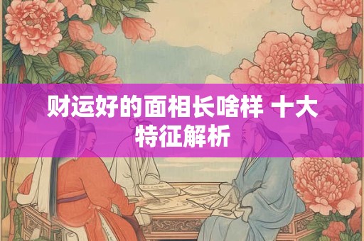 财运好的面相长啥样 十大特征解析