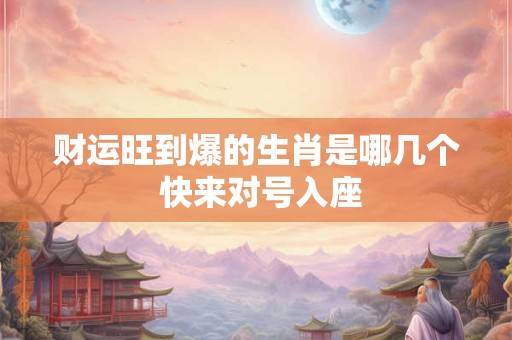 财运旺到爆的生肖是哪几个 快来对号入座