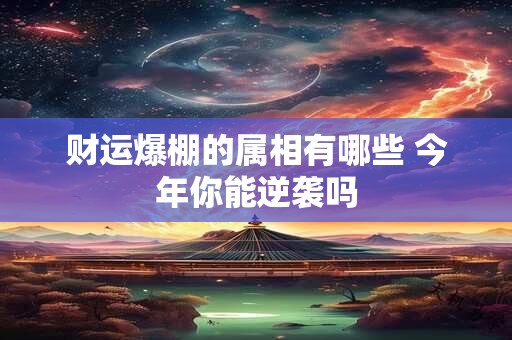 财运爆棚的属相有哪些 今年你能逆袭吗