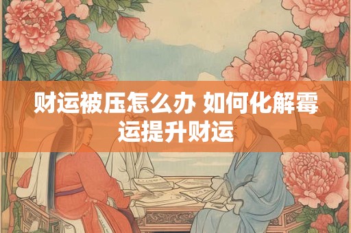 财运被压怎么办 如何化解霉运提升财运
