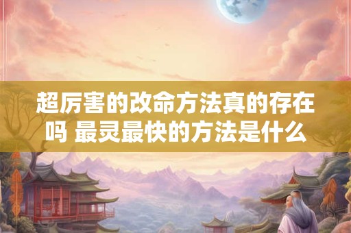 超厉害的改命方法真的存在吗 最灵最快的方法是什么
