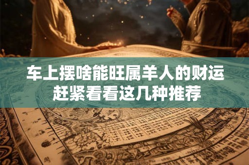 车上摆啥能旺属羊人的财运 赶紧看看这几种推荐