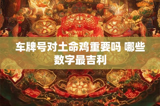 车牌号对土命鸡重要吗 哪些数字最吉利