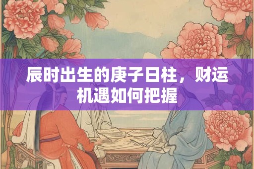 辰时出生的庚子日柱，财运机遇如何把握