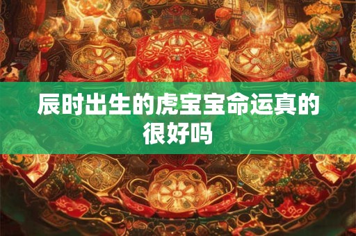 辰时出生的虎宝宝命运真的很好吗