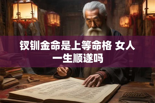 钗钏金命是上等命格 女人一生顺遂吗
