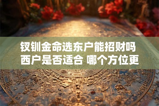 钗钏金命选东户能招财吗 西户是否适合 哪个方位更合适