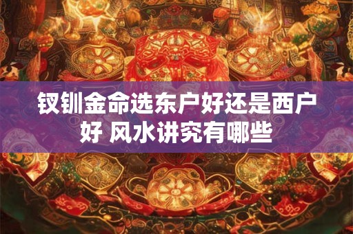 钗钏金命选东户好还是西户好 风水讲究有哪些
