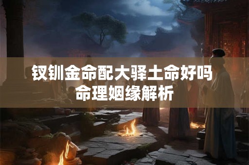 钗钏金命配大驿土命好吗 命理姻缘解析