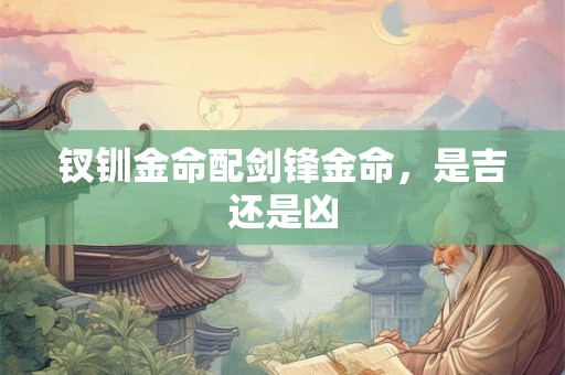 钗钏金命配剑锋金命，是吉还是凶