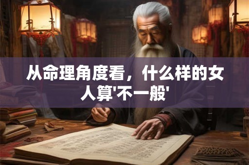 从命理角度看，什么样的女人算'不一般'