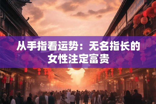 从手指看运势：无名指长的女性注定富贵