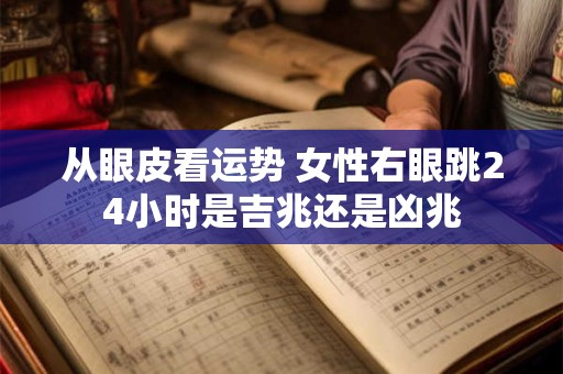 从眼皮看运势 女性右眼跳24小时是吉兆还是凶兆