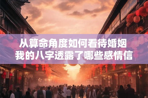 详细阅读:从算命角度如何看待婚姻 我的八字透露了哪些感情信息 从算命角度如何看待婚姻 我的八字透露了哪些感情信息