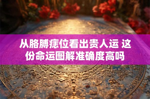 从胳膊痣位看出贵人运 这份命运图解准确度高吗
