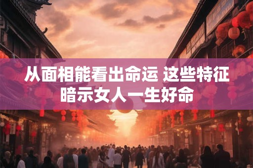 从面相能看出命运 这些特征暗示女人一生好命
