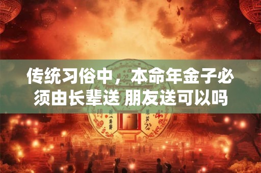 传统习俗中，本命年金子必须由长辈送 朋友送可以吗