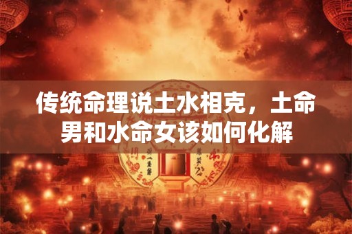 传统命理说土水相克，土命男和水命女该如何化解