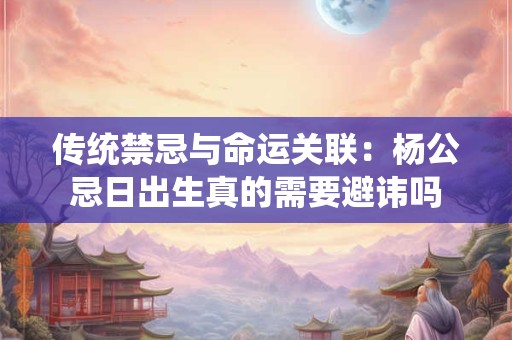 传统禁忌与命运关联：杨公忌日出生真的需要避讳吗