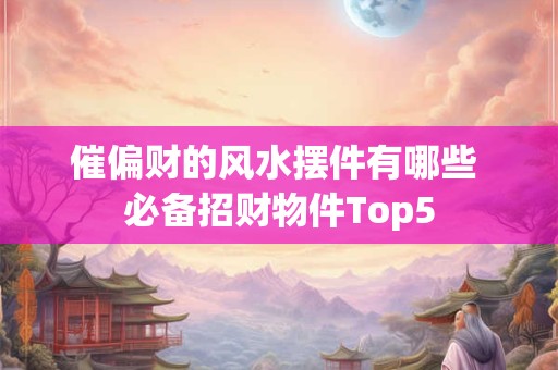催偏财的风水摆件有哪些 必备招财物件Top5