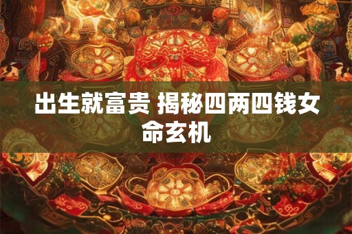 出生就富贵 揭秘四两四钱女命玄机
