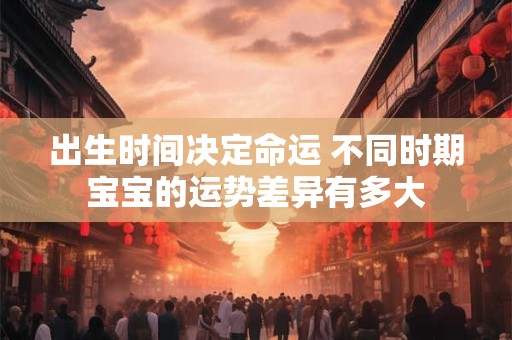 出生时间决定命运 不同时期宝宝的运势差异有多大