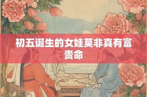 初五诞生的女娃莫非真有富贵命