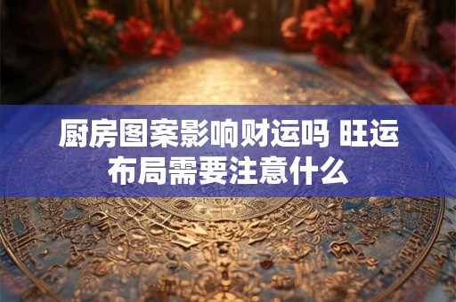 厨房图案影响财运吗 旺运布局需要注意什么
