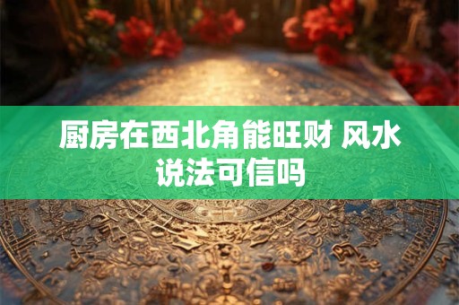 厨房在西北角能旺财 风水说法可信吗