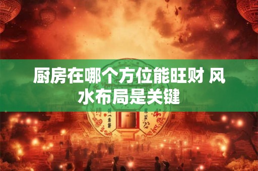 厨房在哪个方位能旺财 风水布局是关键