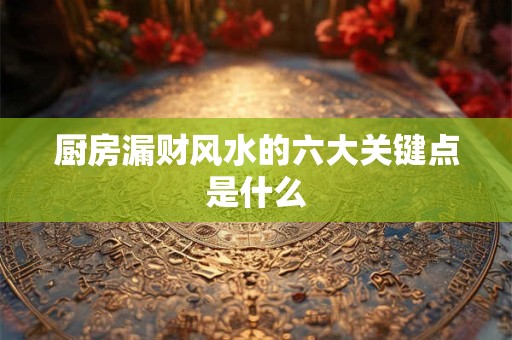 厨房漏财风水的六大关键点是什么