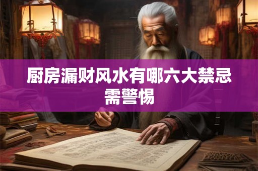 厨房漏财风水有哪六大禁忌需警惕