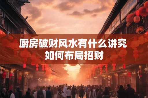 厨房破财风水有什么讲究 如何布局招财