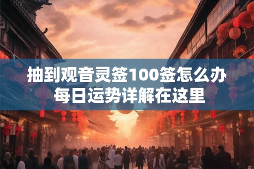 抽到观音灵签100签怎么办 每日运势详解在这里