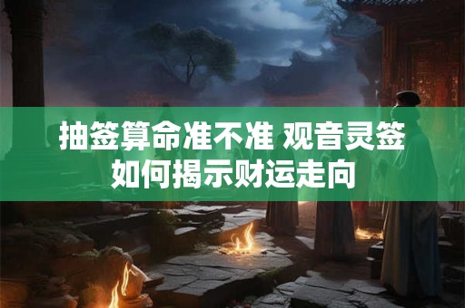抽签算命准不准 观音灵签如何揭示财运走向