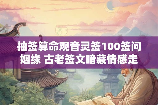 抽签算命观音灵签100签问姻缘 古老签文暗藏情感走势