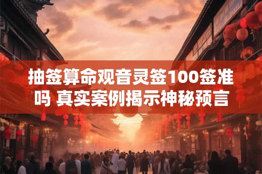 抽签算命观音灵签100签准吗 真实案例揭示神秘预言