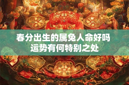 春分出生的属兔人命好吗 运势有何特别之处