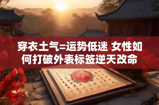 穿衣土气=运势低迷 女性如何打破外表标签逆天改命