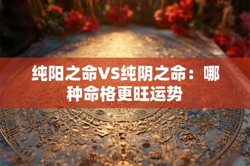 纯阳之命VS纯阴之命：哪种命格更旺运势